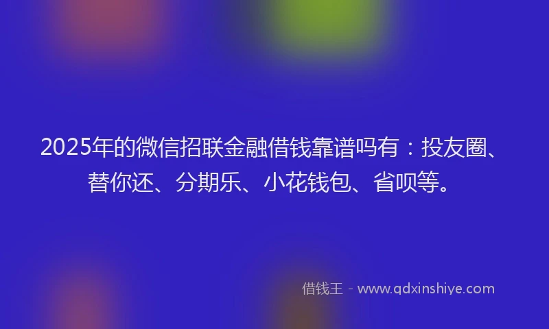 2025年的微信招联金融借钱靠谱吗有：投友圈、替你还、分期乐、小花钱包、省呗等。
