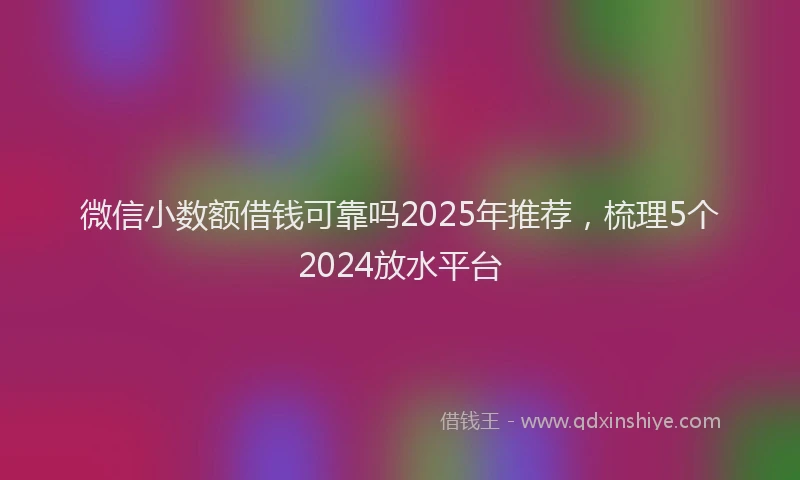 微信小数额借钱可靠吗2025年推荐，梳理5个2024放水平台