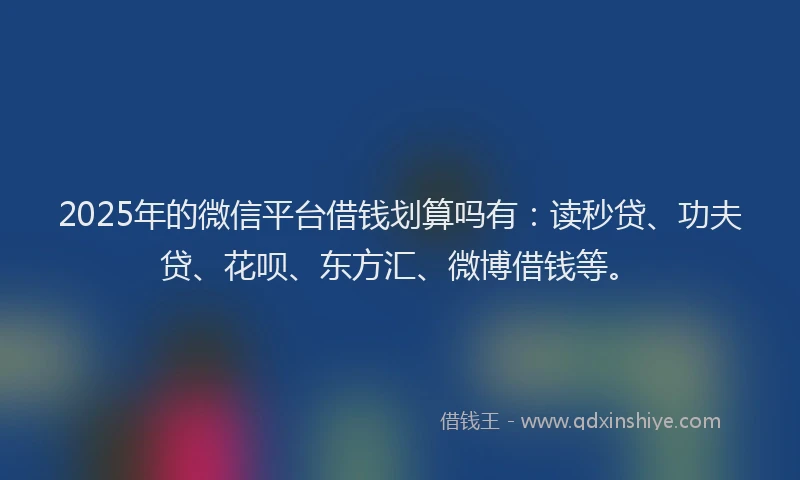 2025年的微信平台借钱划算吗有：读秒贷、功夫贷、花呗、东方汇、微博借钱等。
