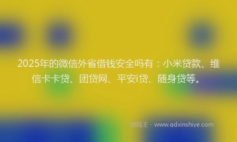 2025年的微信外省借钱安全吗有：小米贷款、维信卡卡贷、团贷网、平安i贷、随身贷等。