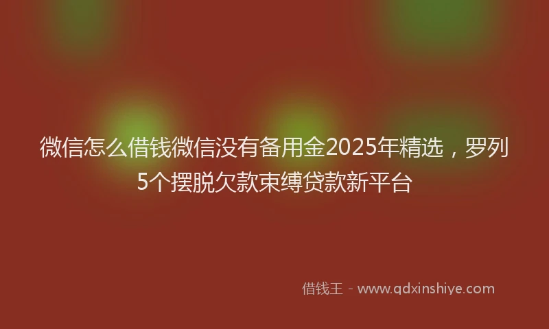 微信怎么借钱微信没有备用金2025年精选，罗列5个摆脱欠款束缚贷款新平台