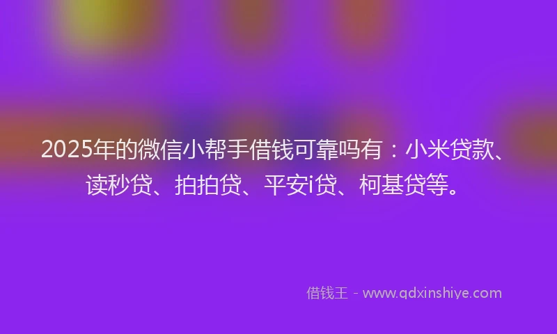 2025年的微信小帮手借钱可靠吗有：小米贷款、读秒贷、拍拍贷、平安i贷、柯基贷等。