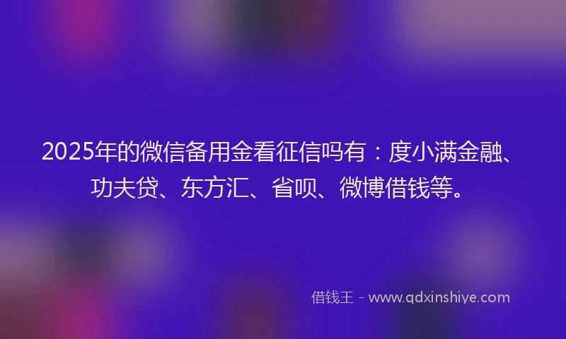 2025年的微信备用金看征信吗有：度小满金融、功夫贷、东方汇、省呗、微博借钱等。