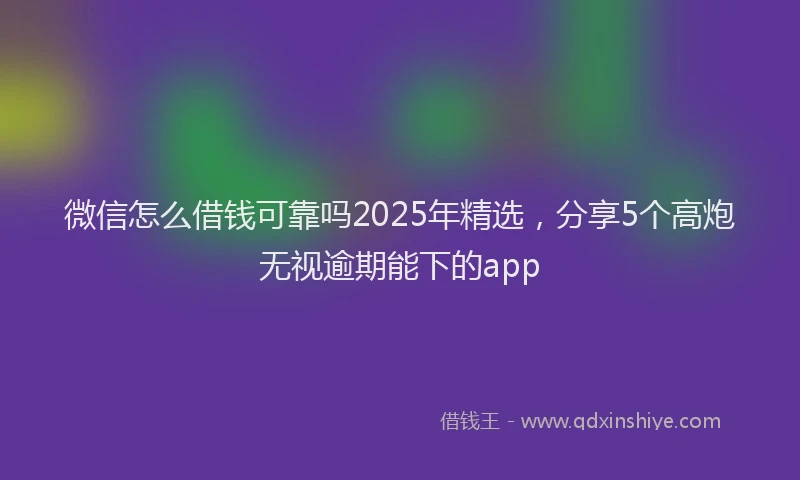 微信怎么借钱可靠吗2025年精选，分享5个高炮无视逾期能下的app