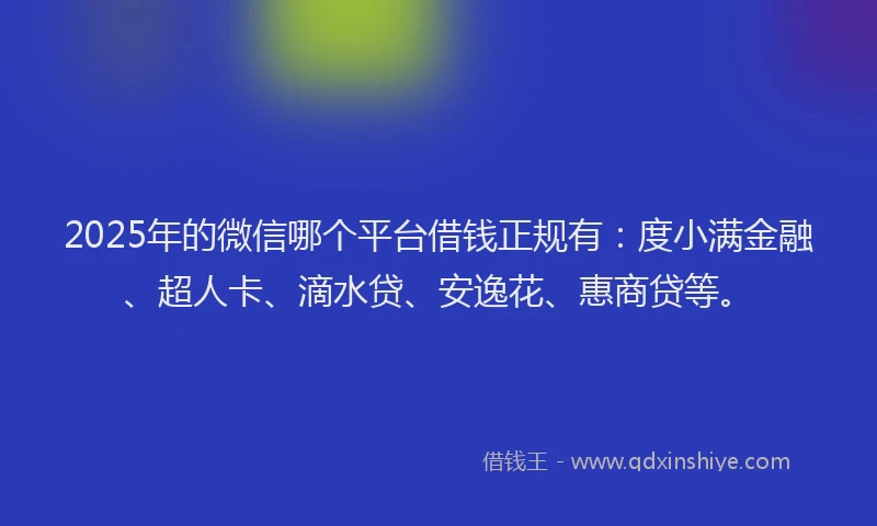 2025年的微信哪个平台借钱正规有：度小满金融、超人卡、滴水贷、安逸花、惠商贷等。