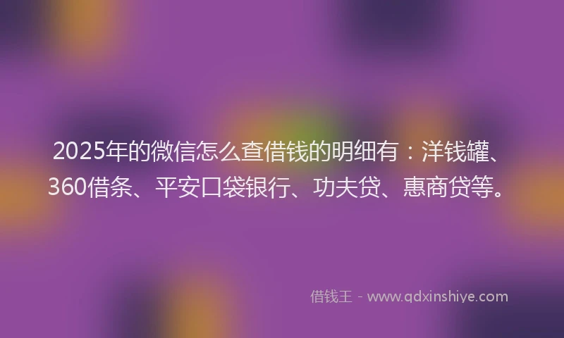 2025年的微信怎么查借钱的明细有：洋钱罐、360借条、平安口袋银行、功夫贷、惠商贷等。