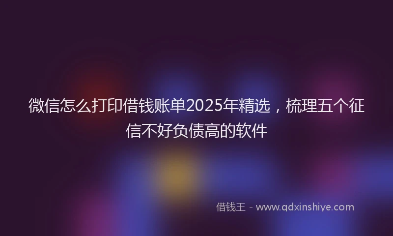微信怎么打印借钱账单2025年精选，梳理五个征信不好负债高的软件