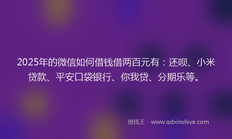 2025年的微信如何借钱借两百元有：还呗、小米贷款、平安口袋银行、你我贷、分期乐等。