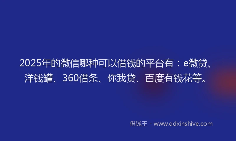 2025年的微信哪种可以借钱的平台有：e微贷、洋钱罐、360借条、你我贷、百度有钱花等。