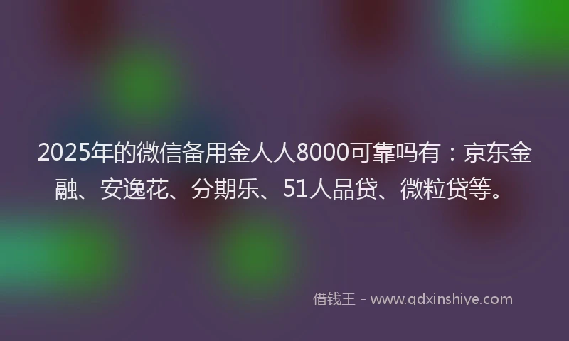 2025年的微信备用金人人8000可靠吗有：京东金融、安逸花、分期乐、51人品贷、微粒贷等。