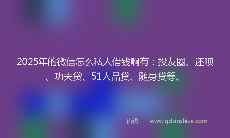 2025年的微信怎么私人借钱啊有：投友圈、还呗、功夫贷、51人品贷、随身贷等。
