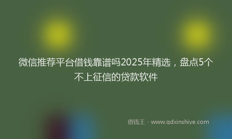 微信推荐平台借钱靠谱吗2025年精选，盘点5个不上征信的贷款软件
