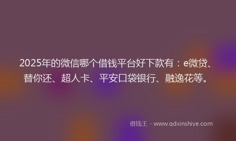 2025年的微信哪个借钱平台好下款有：e微贷、替你还、超人卡、平安口袋银行、融逸花等。