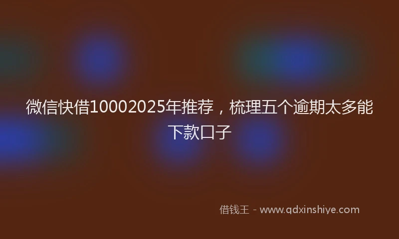 微信快借10002025年推荐，梳理五个逾期太多能下款口子