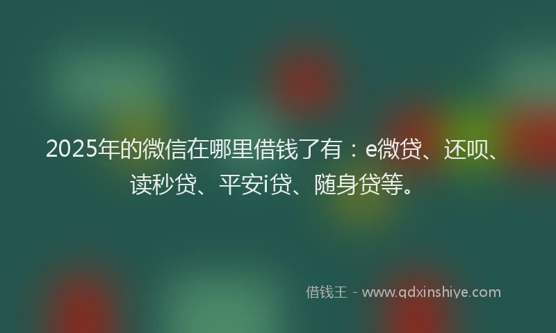 2025年的微信在哪里借钱了有：e微贷、还呗、读秒贷、平安i贷、随身贷等。