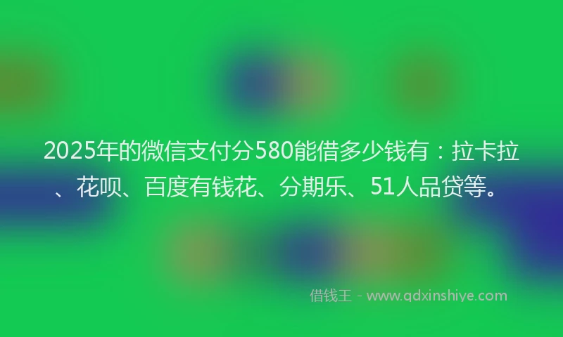 2025年的微信支付分580能借多少钱有：拉卡拉、花呗、百度有钱花、分期乐、51人品贷等。