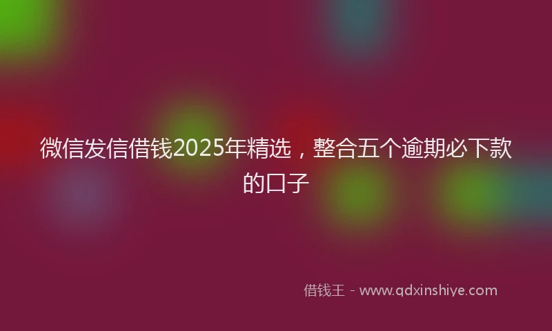 微信发信借钱2025年精选，整合五个逾期必下款的口子