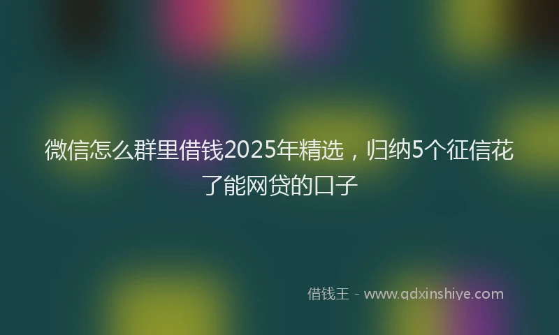 微信怎么群里借钱2025年精选，归纳5个征信花了能网贷的口子