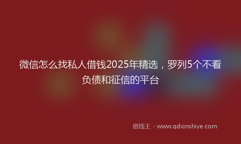 微信怎么找私人借钱2025年精选，罗列5个不看负债和征信的平台
