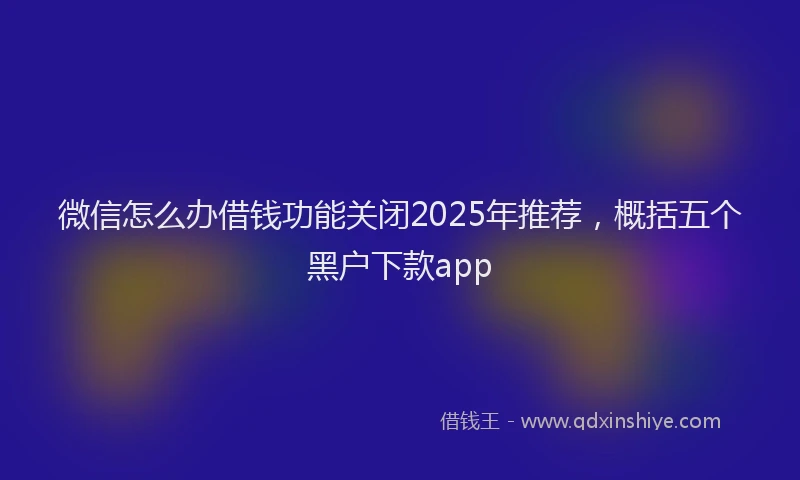 微信怎么办借钱功能关闭2025年推荐，概括五个黑户下款app