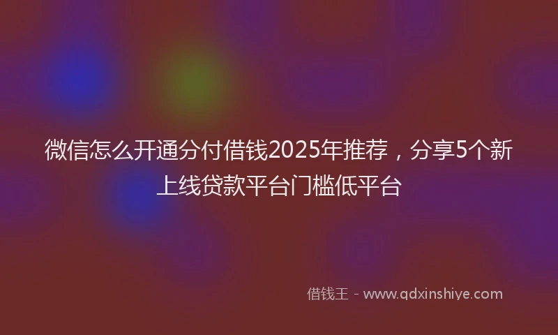 微信怎么开通分付借钱2025年推荐，分享5个新上线贷款平台门槛低平台