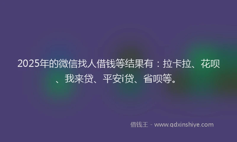 2025年的微信找人借钱等结果有：拉卡拉、花呗、我来贷、平安i贷、省呗等。