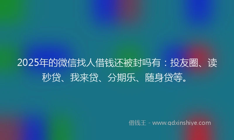 2025年的微信找人借钱还被封吗有：投友圈、读秒贷、我来贷、分期乐、随身贷等。