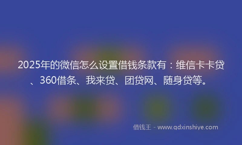 2025年的微信怎么设置借钱条款有：维信卡卡贷、360借条、我来贷、团贷网、随身贷等。