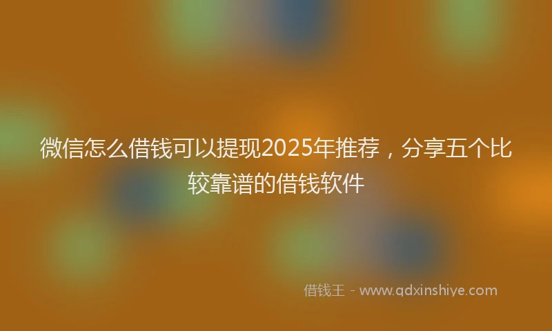 微信怎么借钱可以提现2025年推荐，分享五个比较靠谱的借钱软件