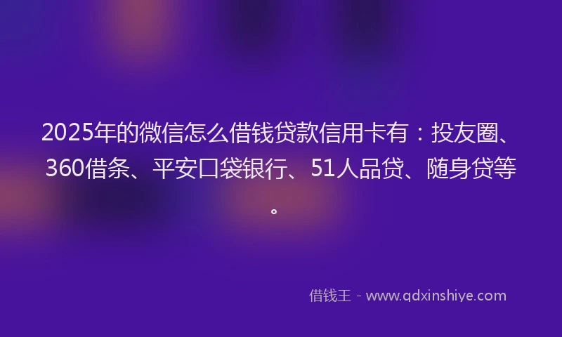 2025年的微信怎么借钱贷款信用卡有：投友圈、360借条、平安口袋银行、51人品贷、随身贷等。