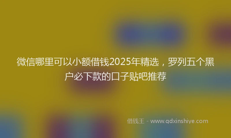 微信哪里可以小额借钱2025年精选，罗列五个黑户必下款的口子贴吧推荐