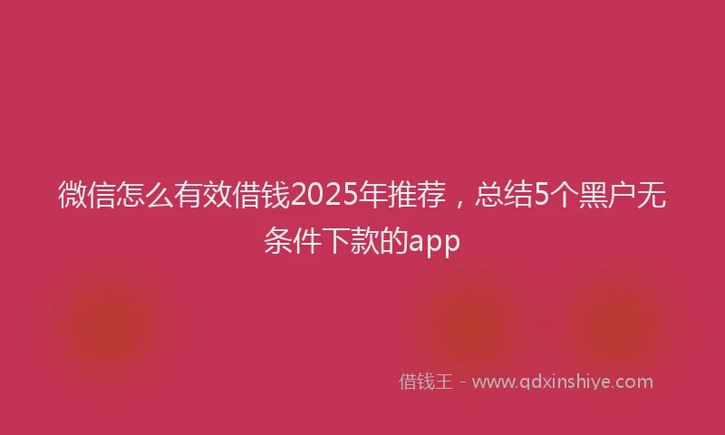 微信怎么有效借钱2025年推荐，总结5个黑户无条件下款的app