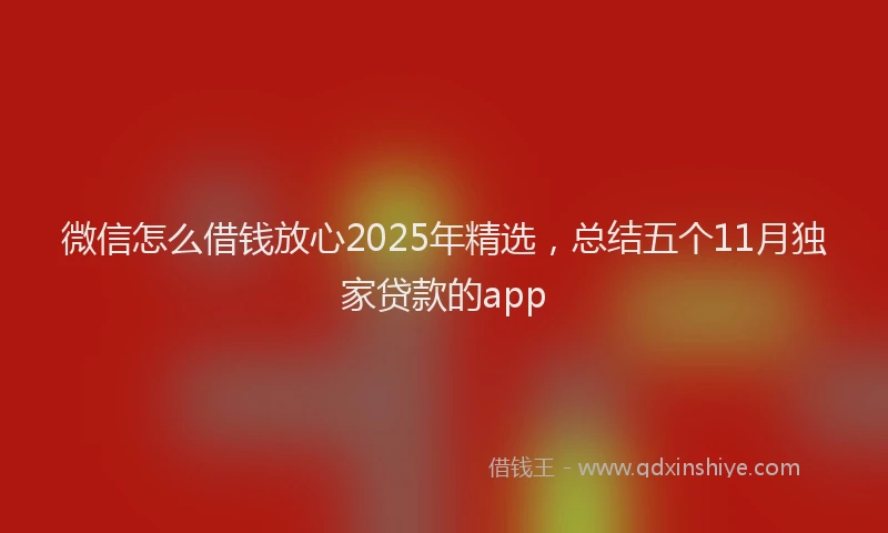 微信怎么借钱放心2025年精选，总结五个11月独家贷款的app