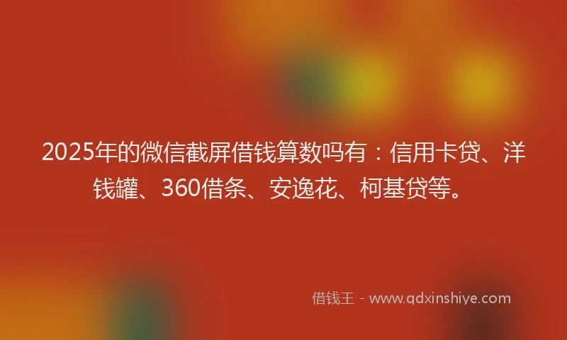 2025年的微信截屏借钱算数吗有：信用卡贷、洋钱罐、360借条、安逸花、柯基贷等。
