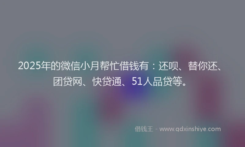 2025年的微信小月帮忙借钱有:还呗、替你还、团贷网、快贷通、51人品贷等。