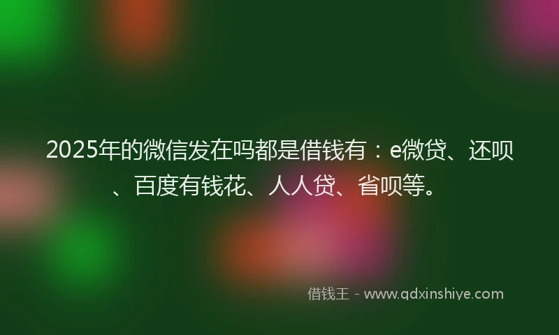 2025年的微信发在吗都是借钱有：e微贷、还呗、百度有钱花、人人贷、省呗等。
