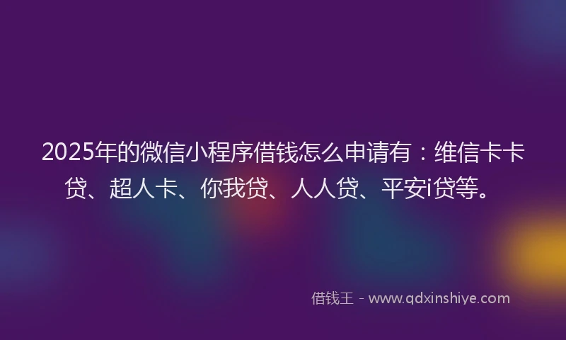 2025年的微信小程序借钱怎么申请有：维信卡卡贷、超人卡、你我贷、人人贷、平安i贷等。