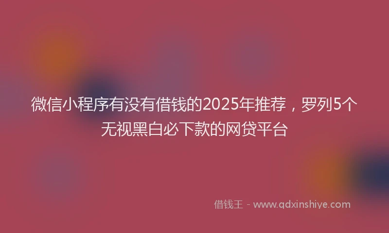 微信小程序有没有借钱的2025年推荐，罗列5个无视黑白必下款的网贷平台