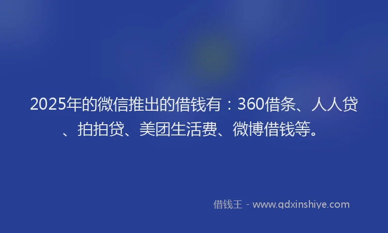 2025年的微信推出的借钱有：360借条、人人贷、拍拍贷、美团生活费、微博借钱等。