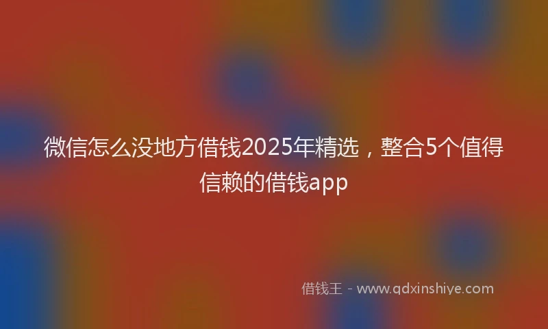 微信怎么没地方借钱2025年精选，整合5个值得信赖的借钱app