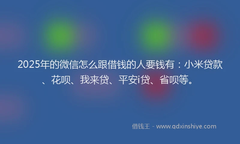 2025年的微信怎么跟借钱的人要钱有：小米贷款、花呗、我来贷、平安i贷、省呗等。