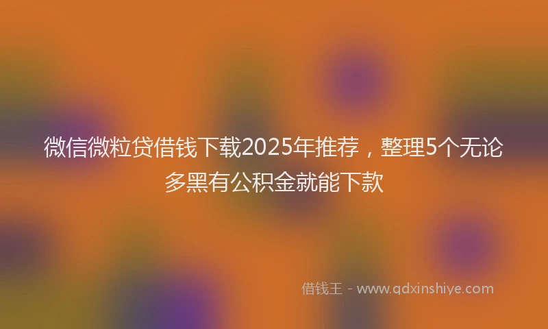 微信微粒贷借钱下载2025年推荐，整理5个无论多黑有公积金就能下款
