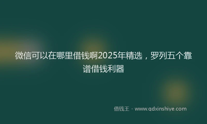 微信可以在哪里借钱啊2025年精选，罗列五个靠谱借钱利器