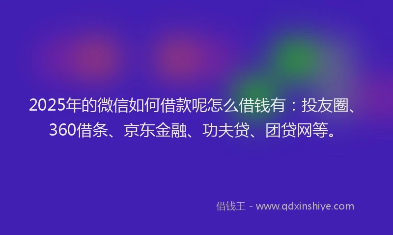 2025年的微信如何借款呢怎么借钱有：投友圈、360借条、京东金融、功夫贷、团贷网等。