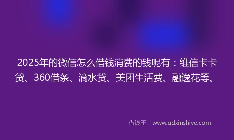 2025年的微信怎么借钱消费的钱呢有：维信卡卡贷、360借条、滴水贷、美团生活费、融逸花等。