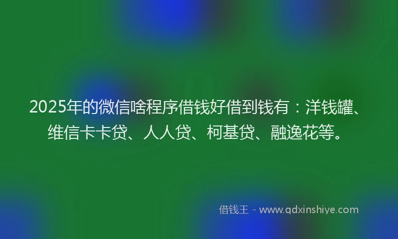 2025年的微信啥程序借钱好借到钱有：洋钱罐、维信卡卡贷、人人贷、柯基贷、融逸花等。