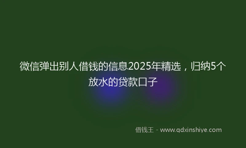 微信弹出别人借钱的信息2025年精选，归纳5个放水的贷款口子
