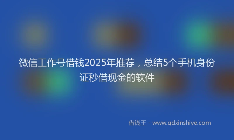 微信工作号借钱2025年推荐，总结5个手机身份证秒借现金的软件