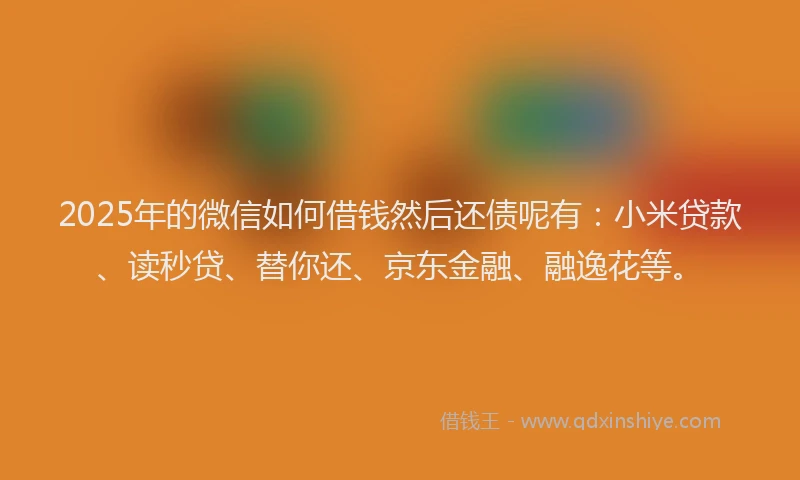 2025年的微信如何借钱然后还债呢有：小米贷款、读秒贷、替你还、京东金融、融逸花等。