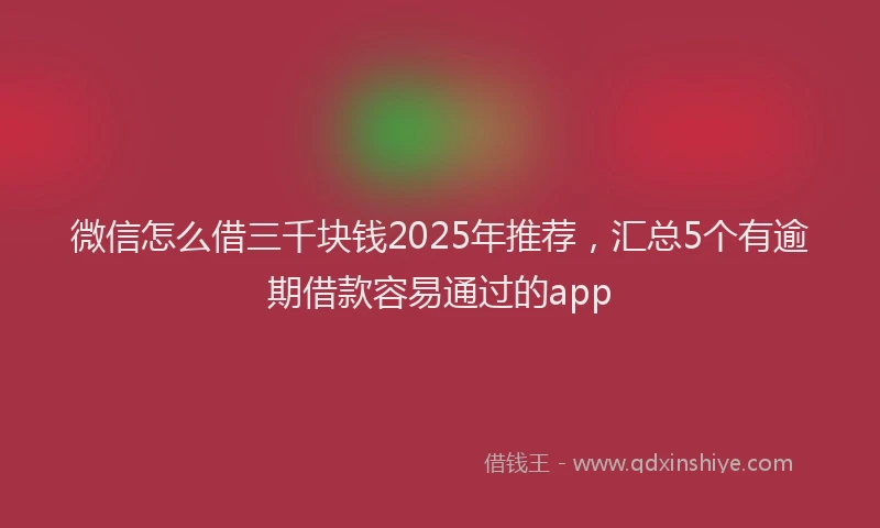 微信怎么借三千块钱2025年推荐，汇总5个有逾期借款容易通过的app